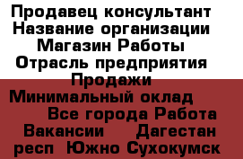 Продавец-консультант › Название организации ­ Магазин Работы › Отрасль предприятия ­ Продажи › Минимальный оклад ­ 27 000 - Все города Работа » Вакансии   . Дагестан респ.,Южно-Сухокумск г.